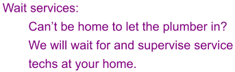 Wait services: Can’t be home to let the plumber in?  We will wait for and supervise service techs at your home.